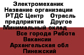 Электромеханик › Название организации ­ РТДС Центр › Отрасль предприятия ­ Другое › Минимальный оклад ­ 40 000 - Все города Работа » Вакансии   . Архангельская обл.,Пинежский 